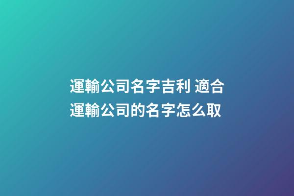 運輸公司名字吉利 適合運輸公司的名字怎么取-第1張-公司起名-玄機派